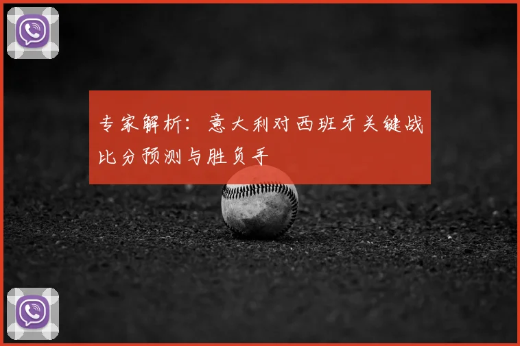 专家解析：意大利对西班牙关键战比分预测与胜负手
