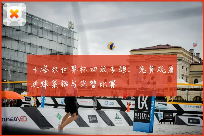 卡塔尔世界杯回放专题：免费观看进球集锦与完整比赛