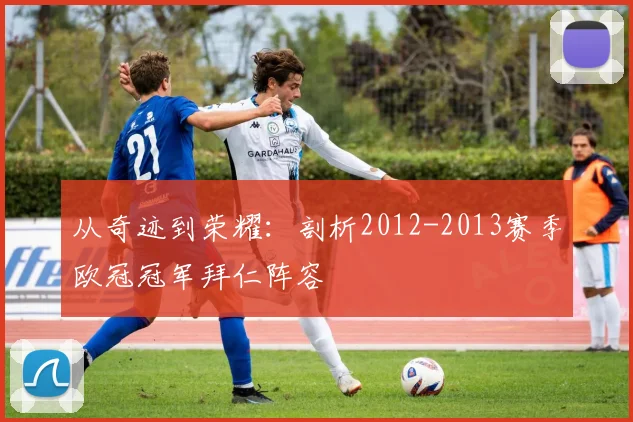 从奇迹到荣耀：剖析2012-2013赛季欧冠冠军拜仁阵容