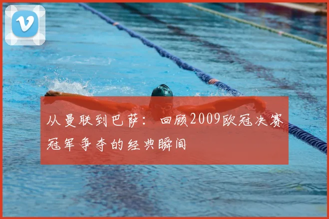 从曼联到巴萨：回顾2009欧冠决赛冠军争夺的经典瞬间