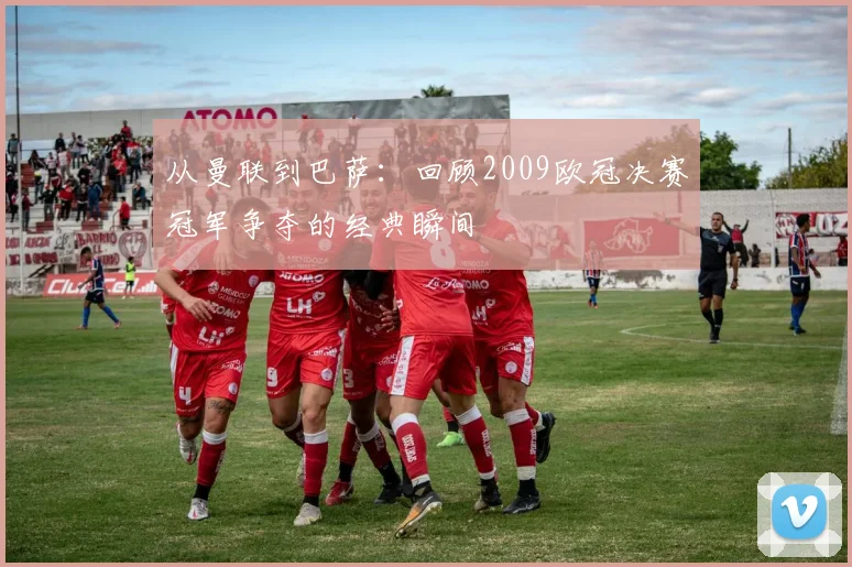 从曼联到巴萨：回顾2009欧冠决赛冠军争夺的经典瞬间
