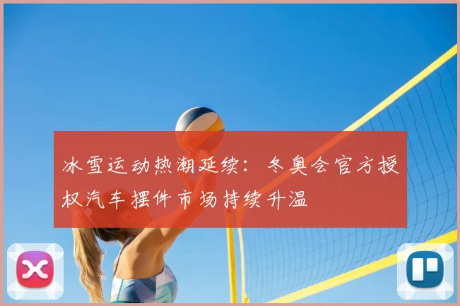 冰雪运动热潮延续：冬奥会官方授权汽车摆件市场持续升温