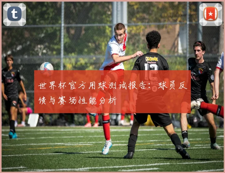 世界杯官方用球测试报告：球员反馈与赛场性能分析