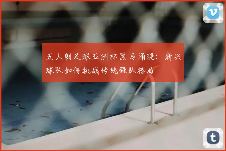 五人制足球亚洲杯黑马涌现：新兴球队如何挑战传统强队格局