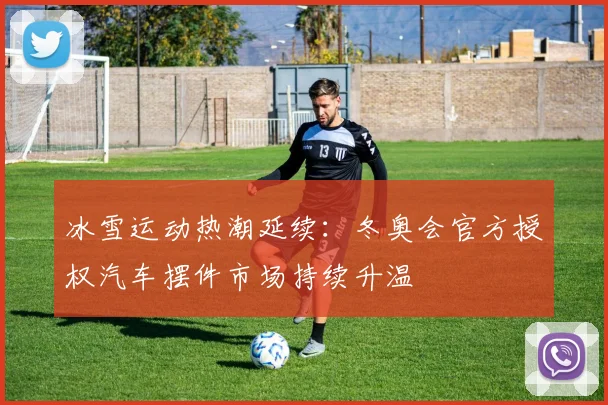 冰雪运动热潮延续：冬奥会官方授权汽车摆件市场持续升温