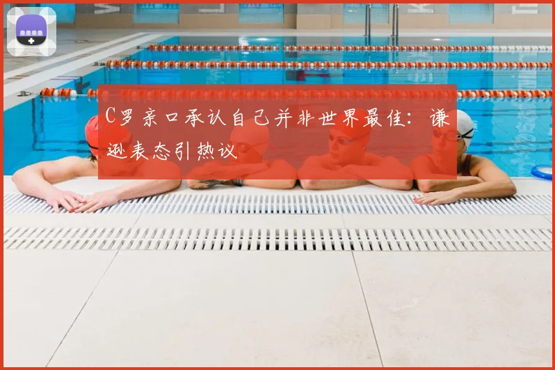 C罗亲口承认自己并非世界最佳：谦逊表态引热议