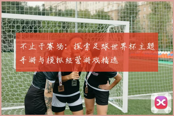 不止于赛场：探索足球世界杯主题手游与模拟经营游戏精选