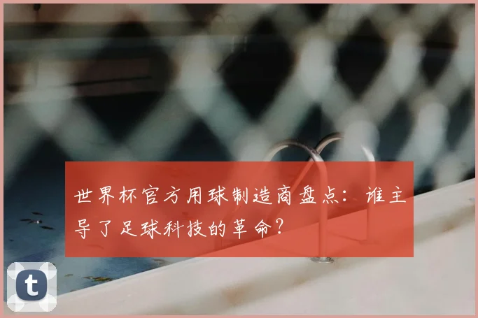 世界杯官方用球制造商盘点：谁主导了足球科技的革命？