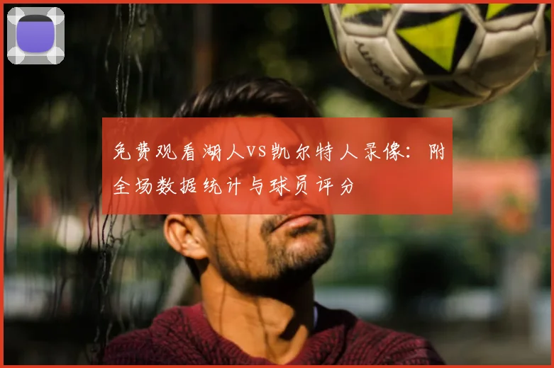 免费观看湖人vs凯尔特人录像：附全场数据统计与球员评分