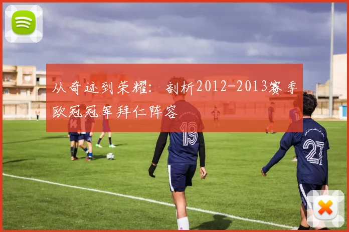 从奇迹到荣耀:剖析2012-2013赛季欧冠冠军拜仁阵容