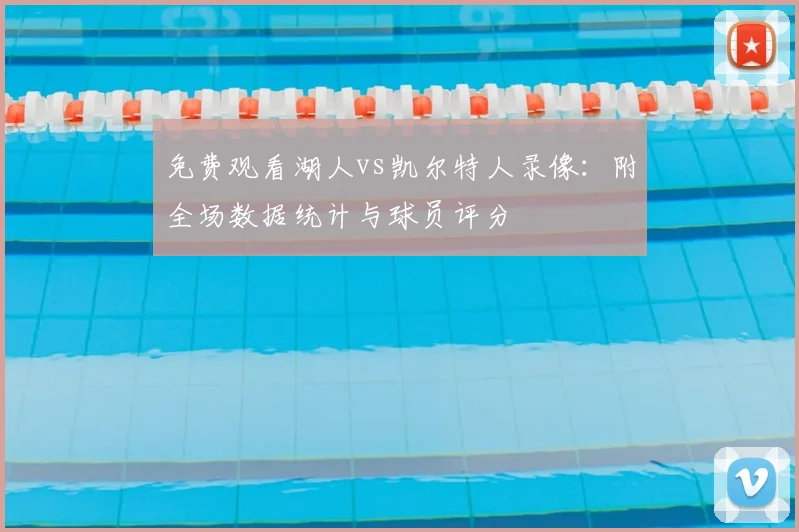 免费观看湖人vs凯尔特人录像：附全场数据统计与球员评分