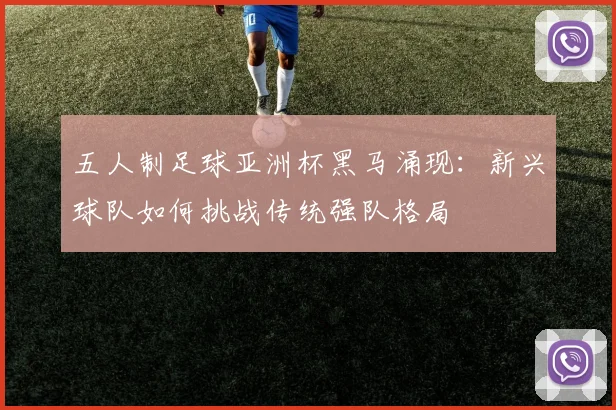 五人制足球亚洲杯黑马涌现：新兴球队如何挑战传统强队格局