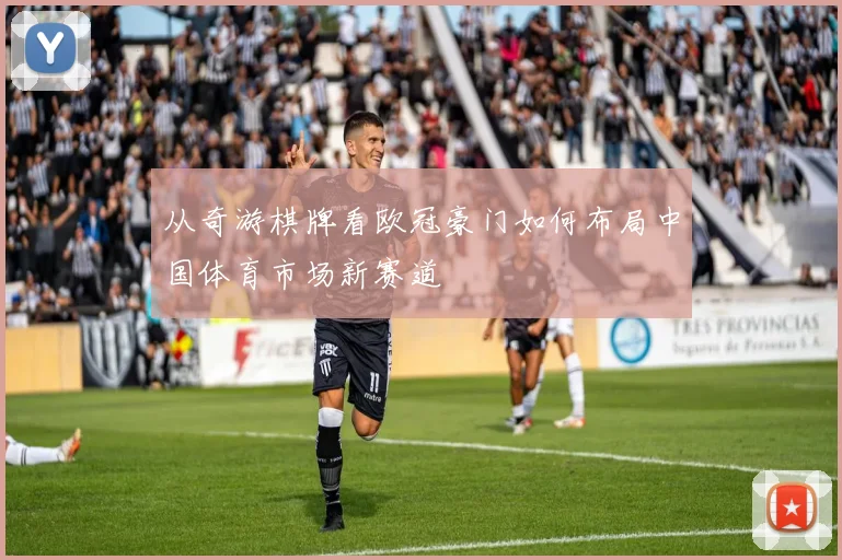 从奇游棋牌看欧冠豪门如何布局中国体育市场新赛道