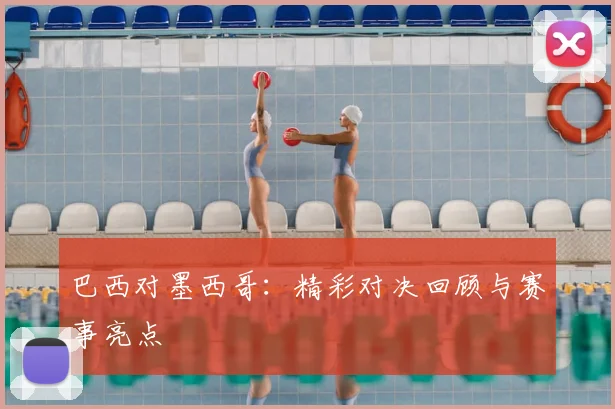 巴西对墨西哥：精彩对决回顾与赛事亮点