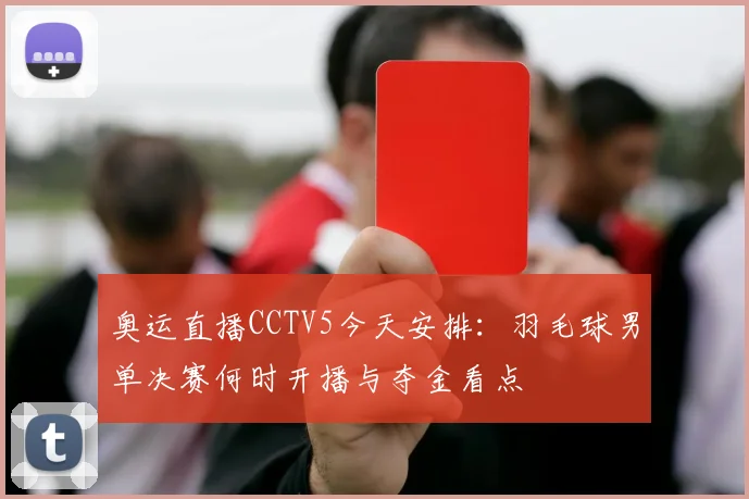 奥运直播CCTV5今天安排:羽毛球男单决赛何时开播与夺金看点