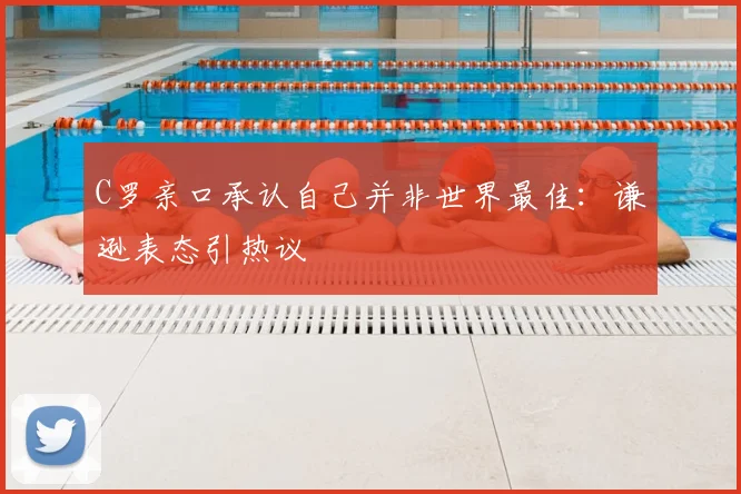 C罗亲口承认自己并非世界最佳：谦逊表态引热议