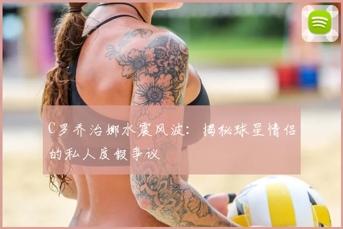 C罗乔治娜水震风波：揭秘球星情侣的私人度假争议