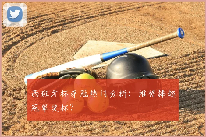 西班牙杯夺冠热门分析：谁将捧起冠军奖杯？