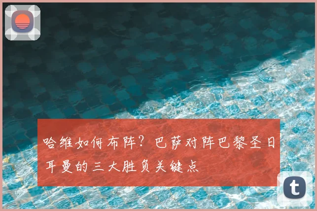 哈维如何布阵？巴萨对阵巴黎圣日耳曼的三大胜负关键点