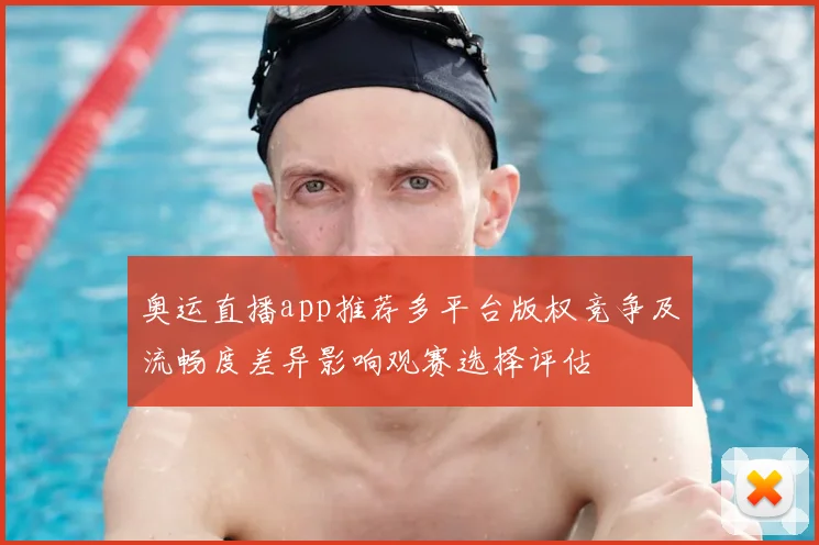 奥运直播app推荐多平台版权竞争及流畅度差异影响观赛选择评估