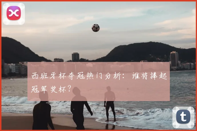 西班牙杯夺冠热门分析：谁将捧起冠军奖杯？